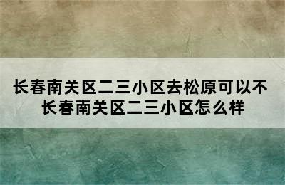 长春南关区二三小区去松原可以不 长春南关区二三小区怎么样